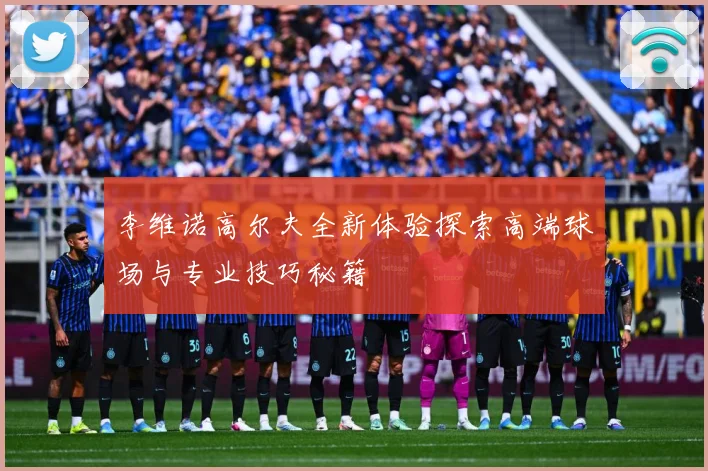 李维诺高尔夫全新体验探索高端球场与专业技巧秘籍