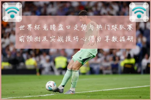 世界杯竞猜盘口走势与热门球队赛前预测及实战技巧心得分享数据研判