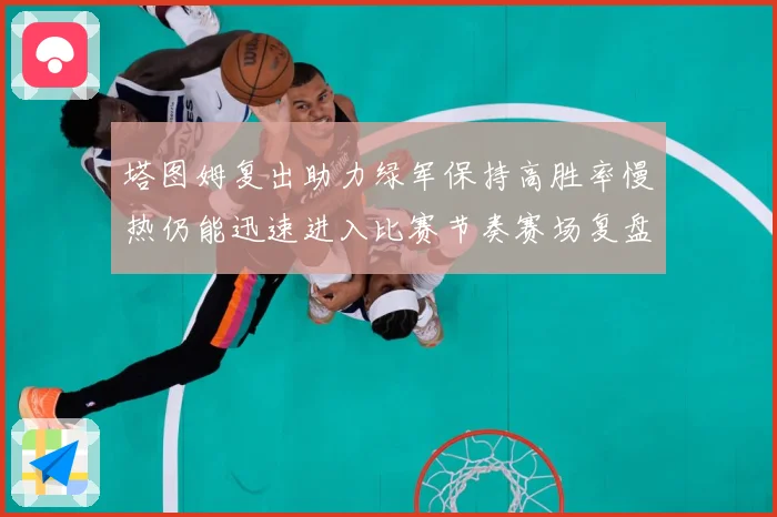 塔图姆复出助力绿军保持高胜率慢热仍能迅速进入比赛节奏赛场复盘