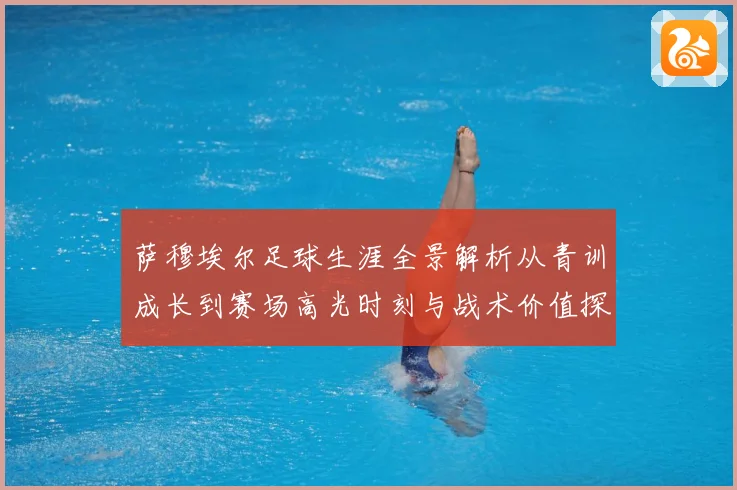 萨穆埃尔足球生涯全景解析从青训成长到赛场高光时刻与战术价值探究