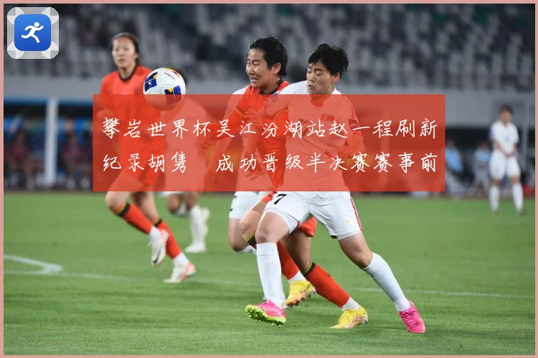 攀岩世界杯吴江汾湖站赵一程刷新纪录胡隽喆成功晋级半决赛赛事前瞻