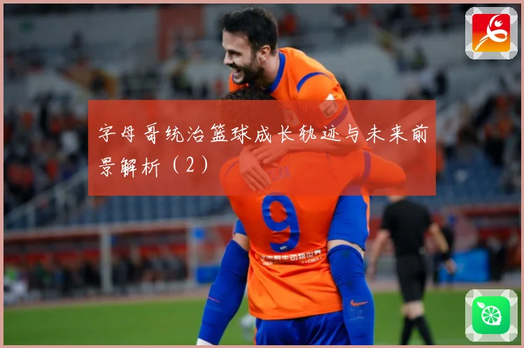 字母哥统治篮球成长轨迹与未来前景解析（2）