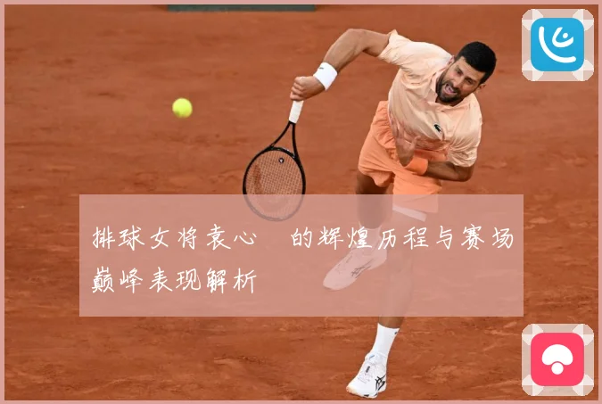 排球女将袁心玥的辉煌历程与赛场巅峰表现解析