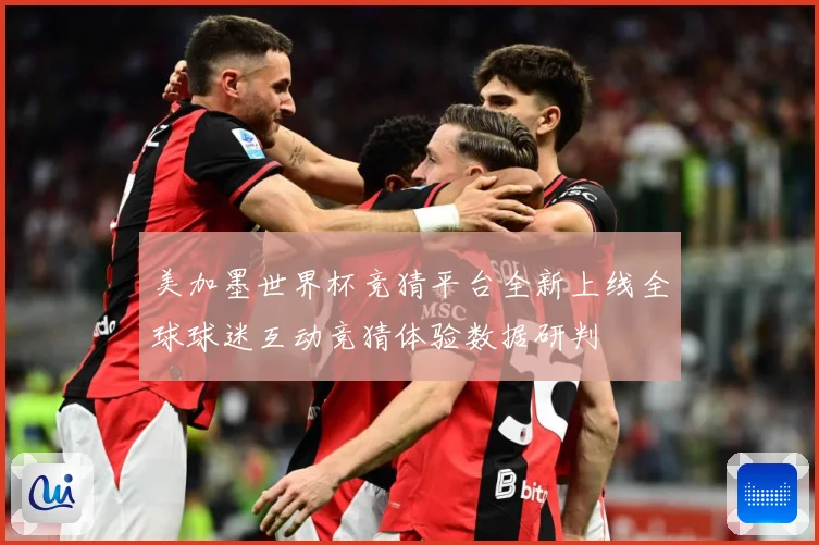 美加墨世界杯竞猜平台全新上线全球球迷互动竞猜体验数据研判