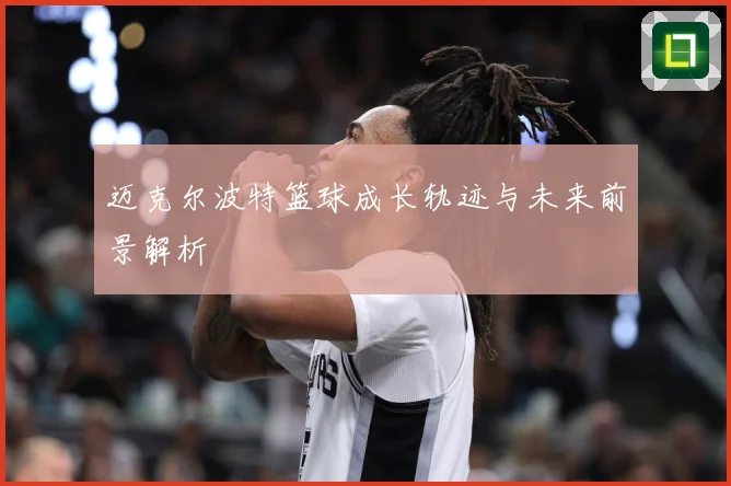迈克尔波特篮球成长轨迹与未来前景解析