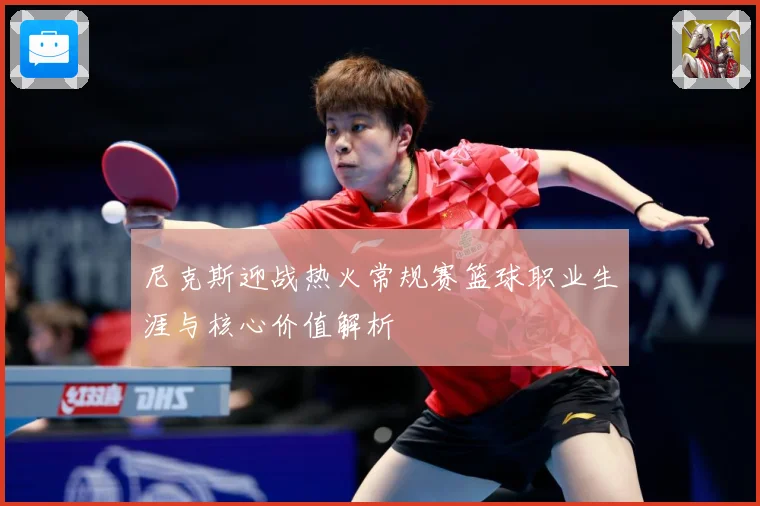 尼克斯迎战热火常规赛篮球职业生涯与核心价值解析