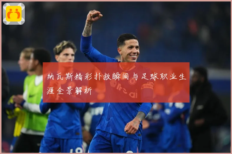 纳瓦斯精彩扑救瞬间与足球职业生涯全景解析