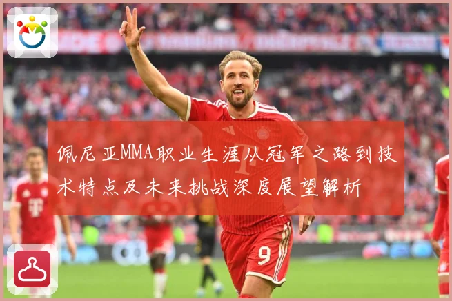 佩尼亚MMA职业生涯从冠军之路到技术特点及未来挑战深度展望解析
