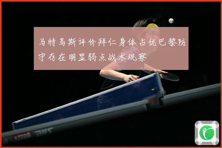 马特乌斯评价拜仁身体占优巴黎防守存在明显弱点战术观察