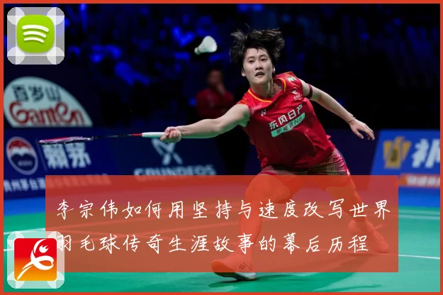 李宗伟如何用坚持与速度改写世界羽毛球传奇生涯故事的幕后历程