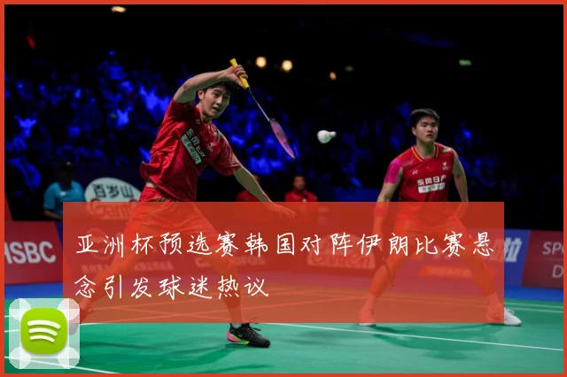 亚洲杯预选赛韩国对阵伊朗比赛悬念引发球迷热议