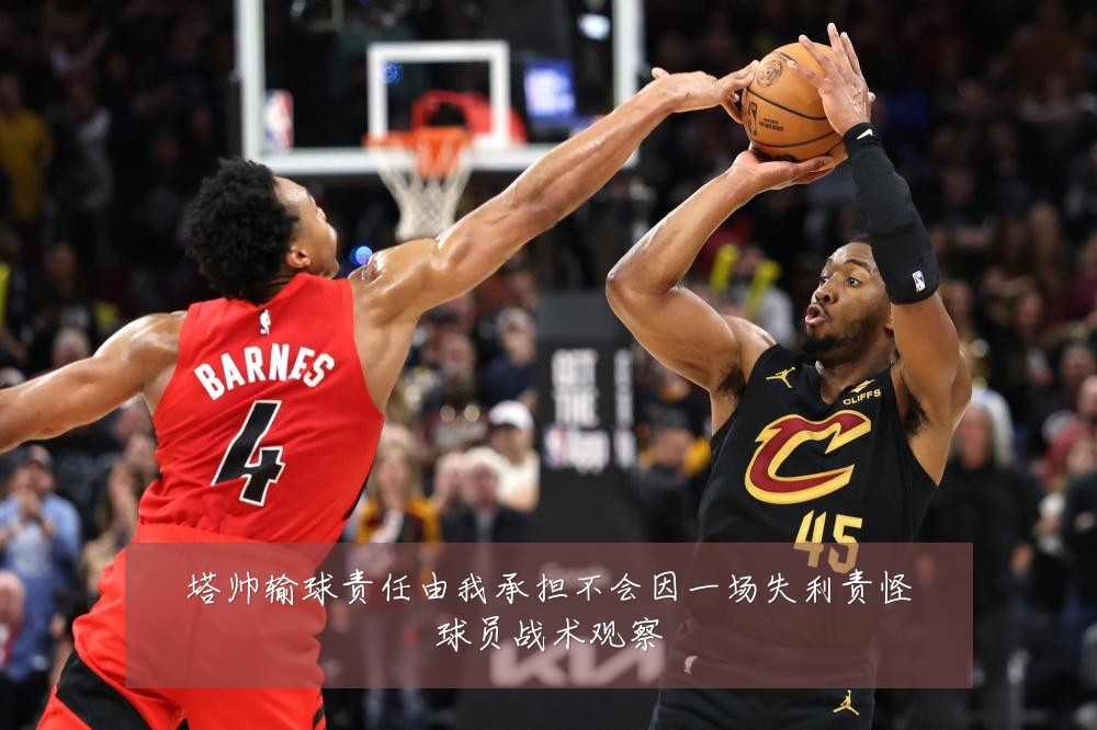 塔帅输球责任由我承担不会因一场失利责怪球员战术观察