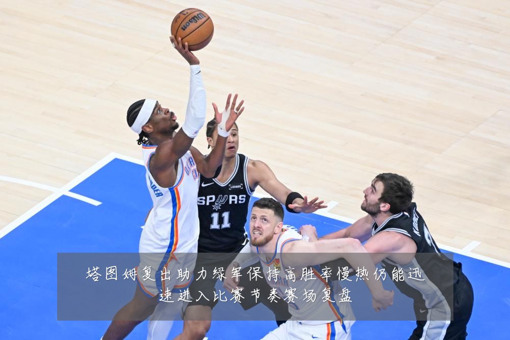 塔图姆复出助力绿军保持高胜率慢热仍能迅速进入比赛节奏赛场复盘