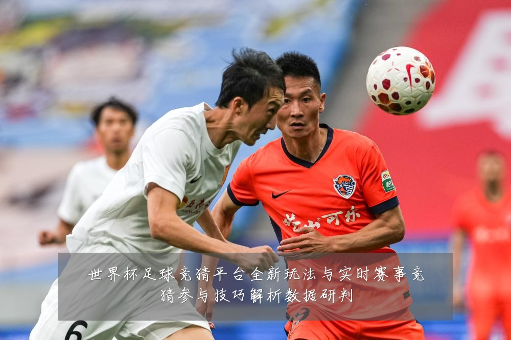 世界杯足球竞猜平台全新玩法与实时赛事竞猜参与技巧解析数据研判