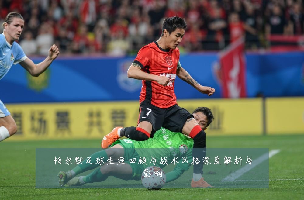 帕尔默足球生涯回顾与战术风格深度解析与影响
