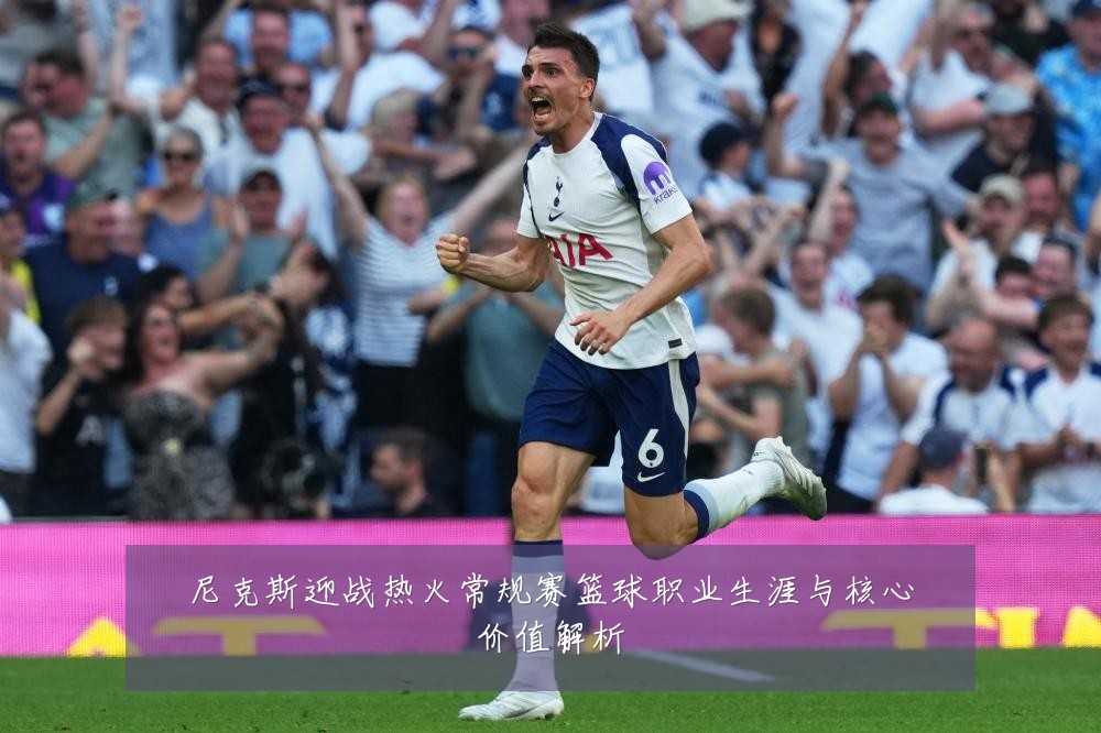 尼克斯迎战热火常规赛篮球职业生涯与核心价值解析