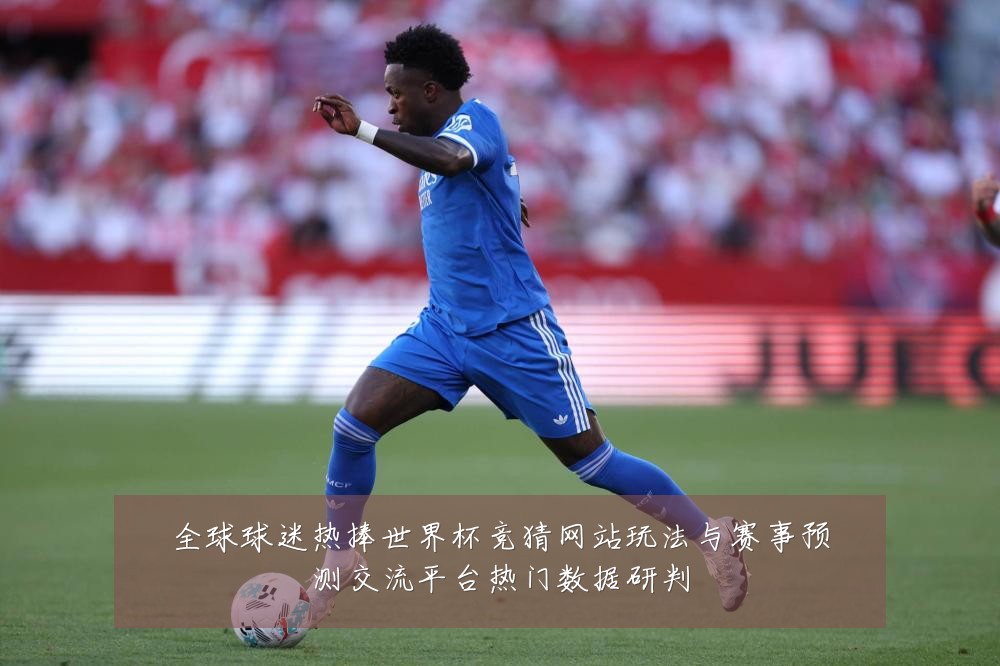 全球球迷热捧世界杯竞猜网站玩法与赛事预测交流平台热门数据研判